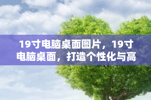 19寸电脑桌面图片，19寸电脑桌面，打造个性化与高效性的完美结合