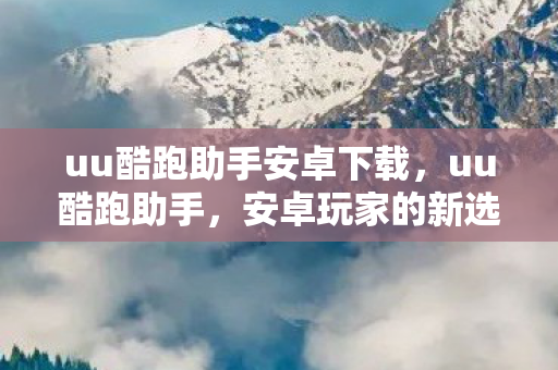 uu酷跑助手安卓下载，uu酷跑助手，安卓玩家的新选择