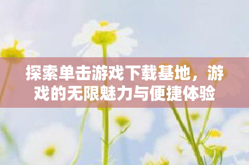 探索单击游戏下载基地，游戏的无限魅力与便捷体验