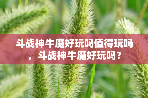 斗战神牛魔好玩吗值得玩吗，斗战神牛魔好玩吗？