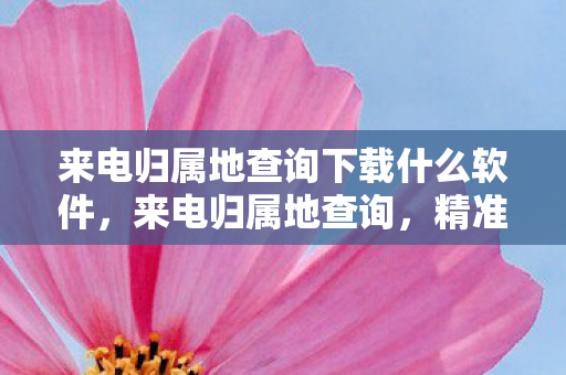 来电归属地查询下载什么软件,来电归属地查询,精准定位,便捷生活 来电归属地查询下载什么软件,来电归属地查询,精准定位,便捷生活