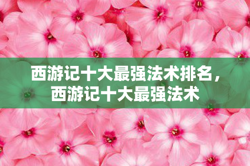 西游记十大最强法术排名，西游记十大最强法术