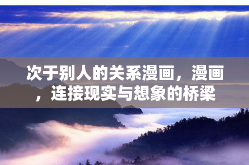 次于别人的关系漫画,漫画,连接现实与想象的桥梁 次于别人的关系漫画,漫画,连接现实与想象的桥梁
