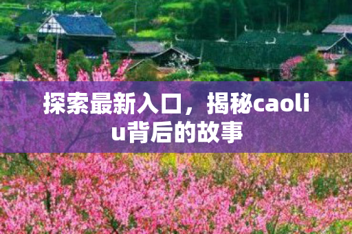 探索最新入口,揭秘caoliu背后的故事 探索最新入口,揭秘caoliu背后的故事