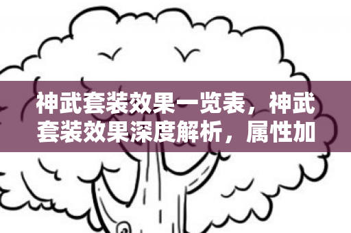 神武套装效果一览表，神武套装效果深度解析，属性加成与战斗力的飞跃