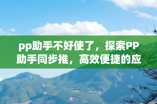 pp助手不好使了，探索PP助手同步推，高效便捷的应用管理与同步工具