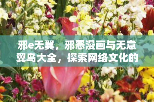 邪e无翼,邪恶漫画与无意翼鸟大全,探索网络文化的灰色地带 邪e无翼,邪恶漫画与无意翼鸟大全,探索网络文化的灰色地带