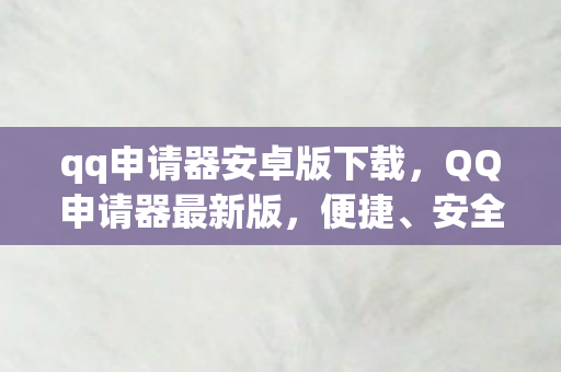 qq申请器安卓版下载，QQ申请器最新版，便捷、安全、高效的账号注册工具