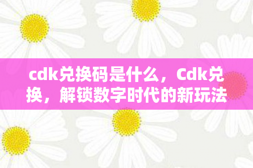 cdk兑换码是什么，Cdk兑换，解锁数字时代的新玩法