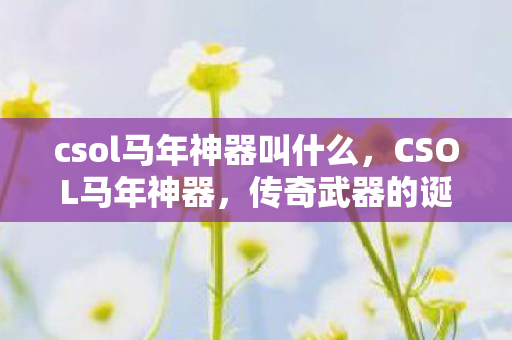 csol马年神器叫什么，CSOL马年神器，传奇武器的诞生与影响