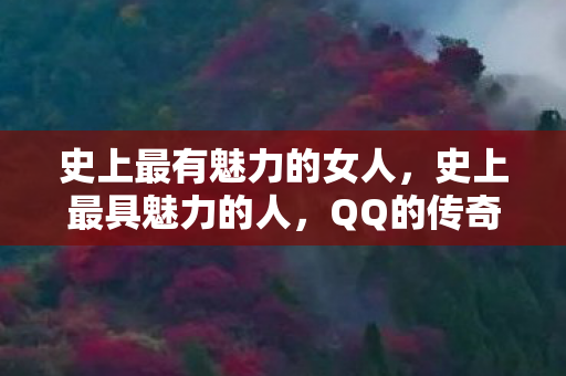 史上最有魅力的女人，史上最具魅力的人，QQ的传奇故事