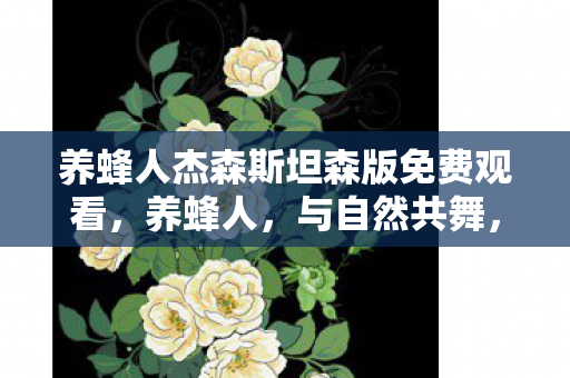 养蜂人杰森斯坦森版免费观看,养蜂人,与自然共舞,酿造甜蜜生活的艺术家 养蜂人杰森斯坦森版免费观看,养蜂人,与自然共舞,酿造甜蜜生活的艺术家