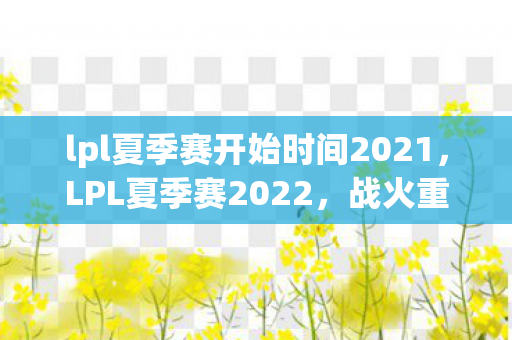 lpl夏季赛开始时间2021，LPL夏季赛2022，战火重燃，群雄逐鹿的电竞盛宴
