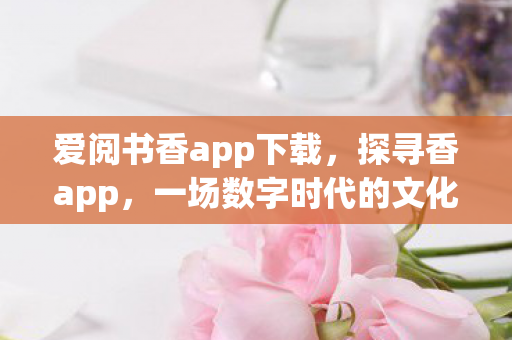 爱阅书香app下载，探寻香app，一场数字时代的文化探索之旅