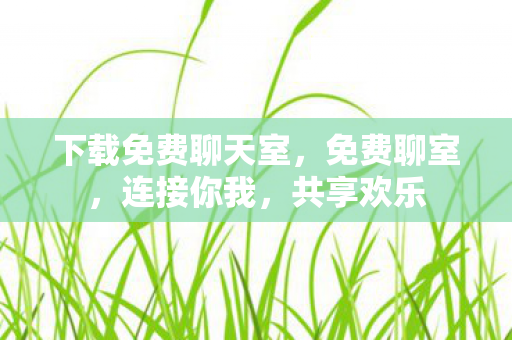 下载免费聊天室,免费聊室,连接你我,共享欢乐 下载免费聊天室,免费聊室,连接你我,共享欢乐