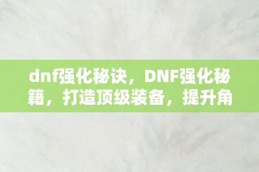 dnf强化秘诀,DNF强化秘籍,打造顶级装备,提升角色实力 dnf强化秘诀,DNF强化秘籍,打造顶级装备,提升角色实力