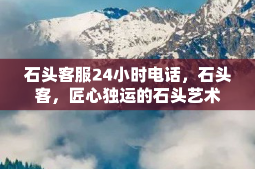 石头客服24小时电话，石头客，匠心独运的石头艺术