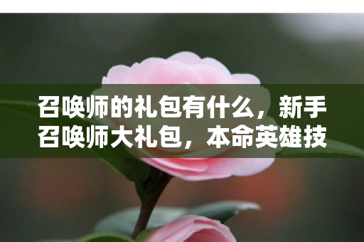 召唤师的礼包有什么，新手召唤师大礼包，本命英雄技巧全解析