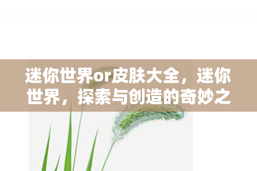 迷你世界or皮肤大全,迷你世界,探索与创造的奇妙之旅 迷你世界or皮肤大全,迷你世界,探索与创造的奇妙之旅