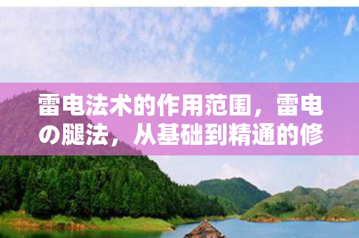 雷电法术的作用范围，雷电の腿法，从基础到精通的修炼之路