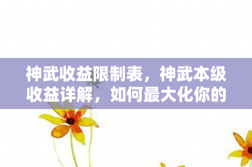 神武收益限制表，神武本级收益详解，如何最大化你的收益？