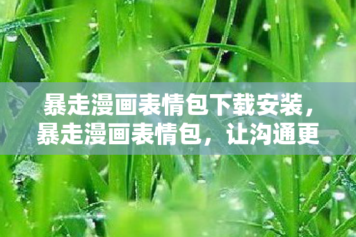 暴走漫画表情包下载安装,暴走漫画表情包,让沟通更有趣的数字时代语言 暴走漫画表情包下载安装,暴走漫画表情包,让沟通更有趣的数字时代语言