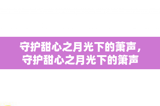 守护甜心之月光下的萧声,守护甜心之月光下的箫声 守护甜心之月光下的萧声,守护甜心之月光下的箫声