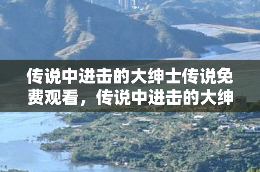 传说中进击的大绅士传说免费观看,传说中进击的大绅士传说 传说中进击的大绅士传说免费观看,传说中进击的大绅士传说