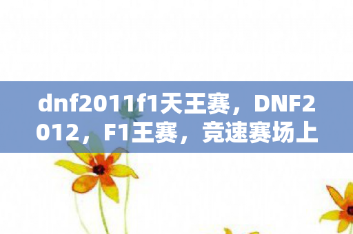 dnf2011f1天王赛，DNF2012，F1王赛，竞速赛场上的传奇