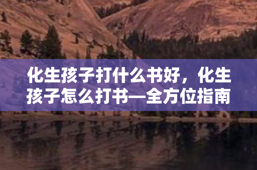 化生孩子打什么书好，化生孩子怎么打书—全方位指南