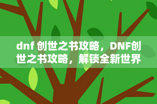 dnf 创世之书攻略,DNF创世之书攻略,解锁全新世界的钥匙 dnf 创世之书攻略,DNF创世之书攻略,解锁全新世界的钥匙