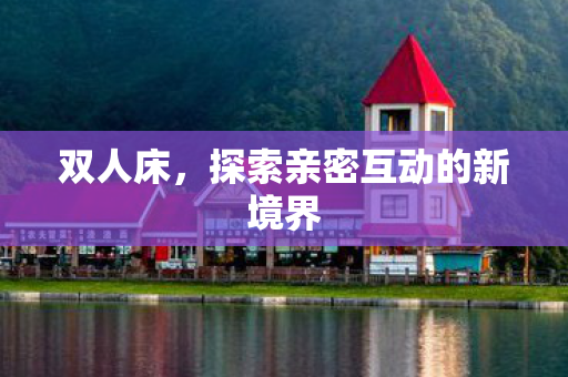 双人床，探索亲密互动的新境界