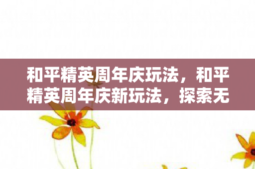 和平精英周年庆玩法,和平精英周年庆新玩法,探索无限可能,共庆游戏盛宴 和平精英周年庆玩法,和平精英周年庆新玩法,探索无限可能,共庆游戏盛宴