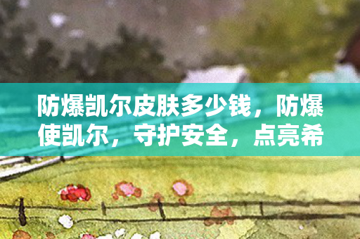 防爆凯尔皮肤多少钱，防爆使凯尔，守护安全，点亮希望