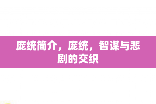 庞统简介，庞统，智谋与悲剧的交织