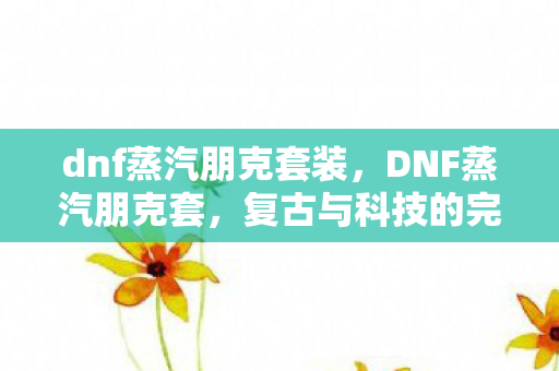 dnf蒸汽朋克套装，DNF蒸汽朋克套，复古与科技的完美融合
