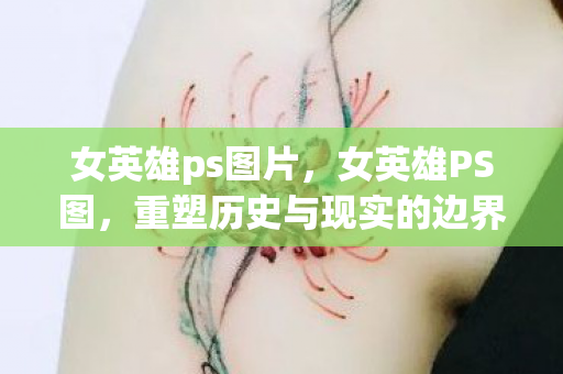 女英雄ps图片,女英雄PS图,重塑历史与现实的边界 女英雄ps图片,女英雄PS图,重塑历史与现实的边界