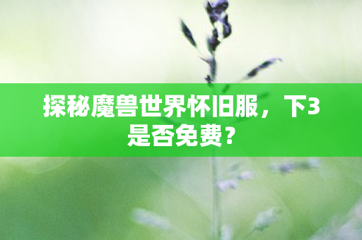 探秘魔兽世界怀旧服,下3是否免费? 探秘魔兽世界怀旧服,下3是否免费?