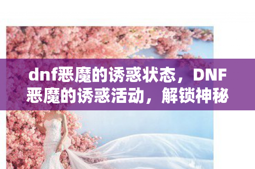 dnf恶魔的诱惑状态，DNF恶魔的诱惑活动，解锁神秘宝箱，探索未知领域