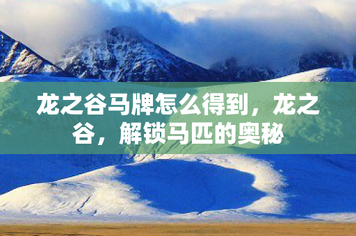 龙之谷马牌怎么得到,龙之谷,解锁马匹的奥秘 龙之谷马牌怎么得到,龙之谷,解锁马匹的奥秘