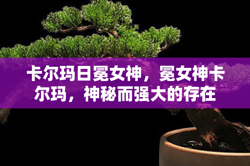 卡尔玛日冕女神，冕女神卡尔玛，神秘而强大的存在