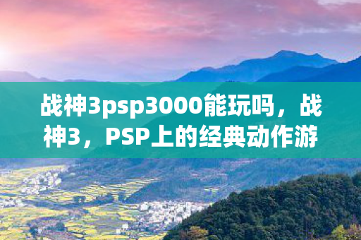 战神3psp3000能玩吗,战神3,PSP上的经典动作游戏 战神3psp3000能玩吗,战神3,PSP上的经典动作游戏