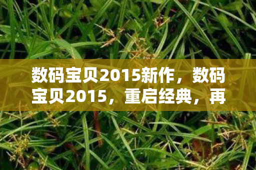 数码宝贝2015新作，数码宝贝2015，重启经典，再续传奇