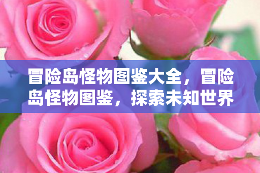 冒险岛怪物图鉴大全，冒险岛怪物图鉴，探索未知世界的怪兽大全