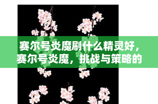 赛尔号炎魔刷什么精灵好,赛尔号炎魔,挑战与策略的全面解析 赛尔号炎魔刷什么精灵好,赛尔号炎魔,挑战与策略的全面解析