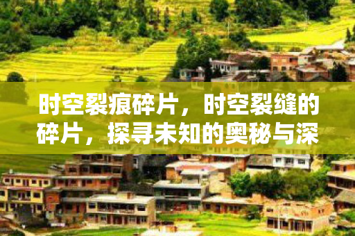 时空裂痕碎片，时空裂缝的碎片，探寻未知的奥秘与深邃的宇宙之谜