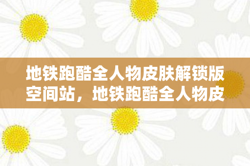 地铁跑酷全人物皮肤解锁版空间站图片