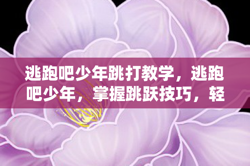 逃跑吧少年跳打教学，逃跑吧少年，掌握跳跃技巧，轻松逃脱追捕