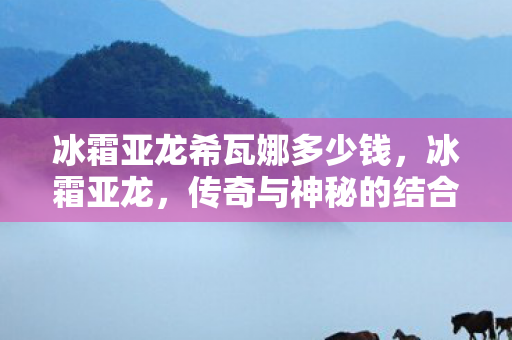 冰霜亚龙希瓦娜多少钱图片