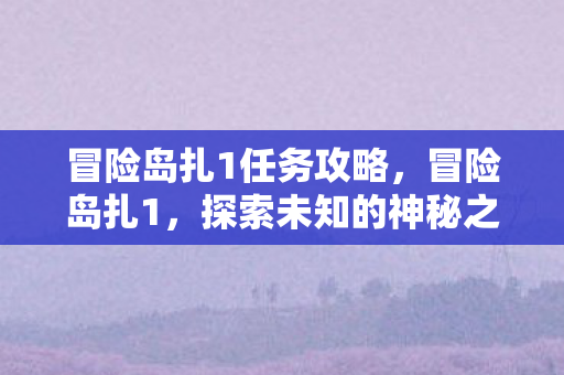 冒险岛扎1任务攻略，冒险岛扎1，探索未知的神秘之旅